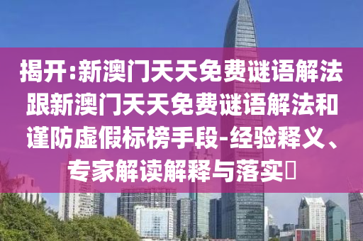 揭開:新澳門天天免費謎語解法跟新澳門天天免費謎語解法和謹防虛假標榜手段-經驗釋義、專家解讀解釋與落實?